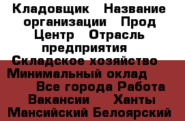 Кладовщик › Название организации ­ Прод Центр › Отрасль предприятия ­ Складское хозяйство › Минимальный оклад ­ 20 000 - Все города Работа » Вакансии   . Ханты-Мансийский,Белоярский г.